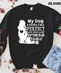 Dog Lover My Dog Think Im Perfect Who Cares What Anyone Thinks T shirt 1