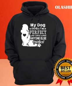 Dog Lover, My Dog Think I'm Perfect Who Cares What Anyone Thinks T-shirt 2 Dog Lover My Dog Think Im Perfect Who Cares What Anyone Thinks T shirt 3