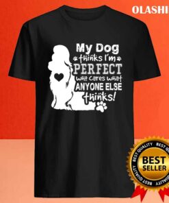 Dog Lover, My Dog Think I'm Perfect Who Cares What Anyone Thinks T-shirt 3 Dog Lover My Dog Think Im Perfect Who Cares What Anyone Thinks T shirt 4