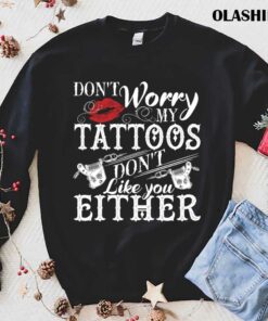 Dont Worry My Tattoos Dont Like You Either Tattoo Lover Shirt 1
