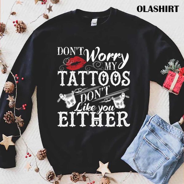 Don’t Worry My Tattoos Don’t Like You Either Tattoo Lover Shirt