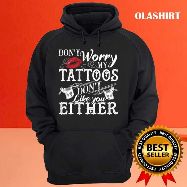 Don’t Worry My Tattoos Don’t Like You Either Tattoo Lover Shirt