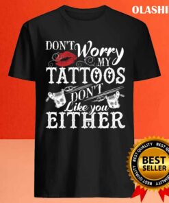 Dont Worry My Tattoos Dont Like You Either Tattoo Lover Shirt 4