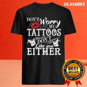 Dont Worry My Tattoos Dont Like You Either Tattoo Lover Shirt 4