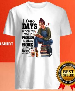 I Love Days When My Only Problem Is Which Book To Read Funny Gifts For Book Lover Shirt 4