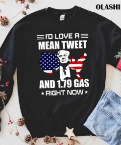 New Trump Id Love A Mean Tweet And 179 Gas Right Now Shirt 1