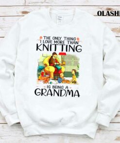The Only Thing I Love More Than Knitting Is Being A Grandma Shirt 1