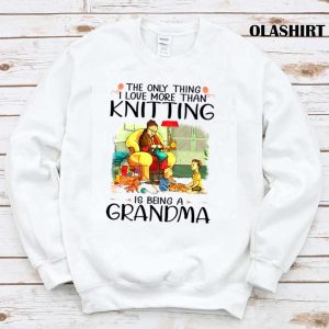 The Only Thing I Love More Than Knitting Is Being A Grandma Shirt