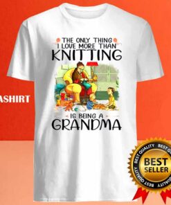 The Only Thing I Love More Than Knitting Is Being A Grandma Shirt 4