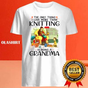 The Only Thing I Love More Than Knitting Is Being A Grandma Shirt 4