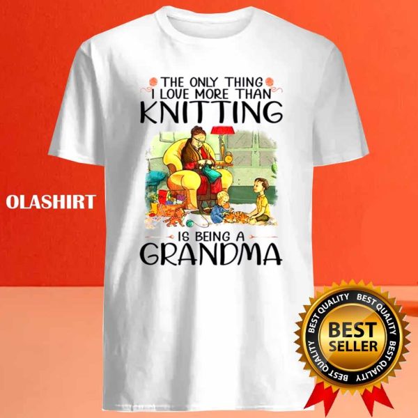 The Only Thing I Love More Than Knitting Is Being A Grandma Shirt