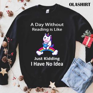 Unicorn Lover A Day Without Reading Is Like Just Kidding I Have No Idea Shirt