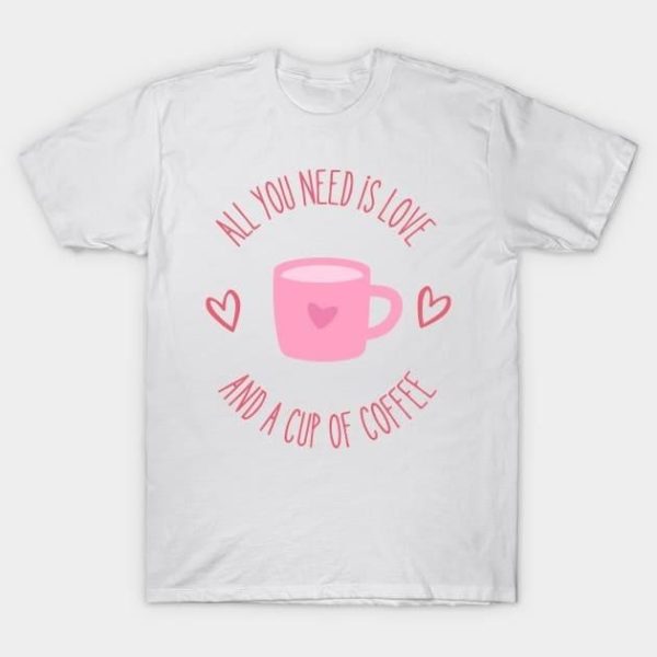 All you need is love and a cup of coffee Valentine’s Day T-Shirt