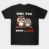 Owl you need is love Valentine’s Day T-Shirt