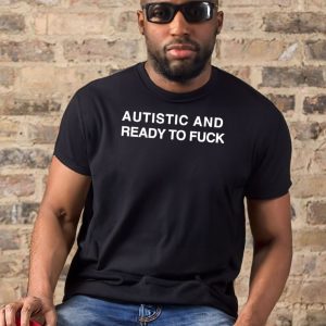 Autistic and ready to fuck t shirt 1