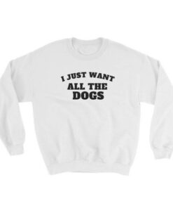 I Just Want All The Dogs Sweatshirt 2