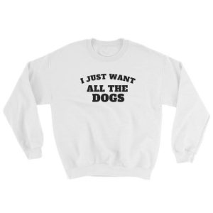 I Just Want All The Dogs Sweatshirt