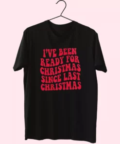 IVe Been Ready For Christmas Since Last Christmas T Shirt Xmas Design 1