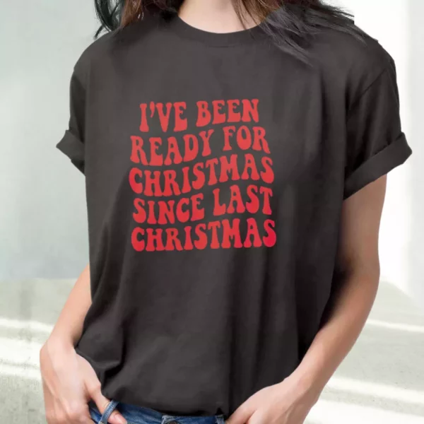 I’Ve Been Ready For Christmas Since Last Christmas T Shirt Xmas Design