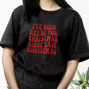 IVe Been Ready For Christmas Since Last Christmas T Shirt Xmas Design 3