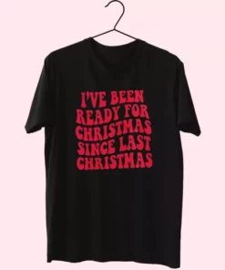 IVe Been Ready For Christmas Since Last Christmas T Shirt Xmas Design 4