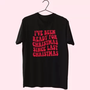 IVe Been Ready For Christmas Since Last Christmas T Shirt Xmas Design 4