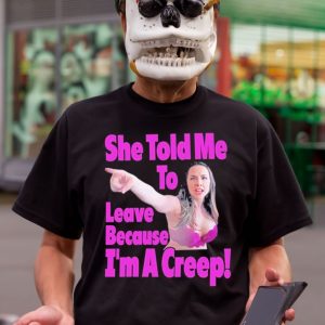 She Told Me To Leave Because I’m A Creep Tee Shirt