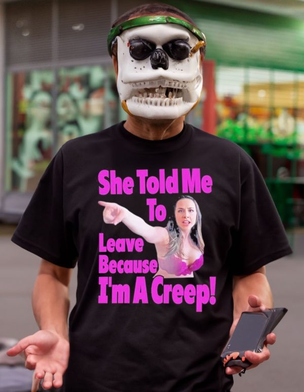 She Told Me To Leave Because I’m A Creep Tee Shirt