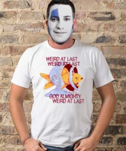 Weird at last god Almighty Weird at last tee shirt 1