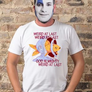 Weird at last god Almighty Weird at last tee shirt 1