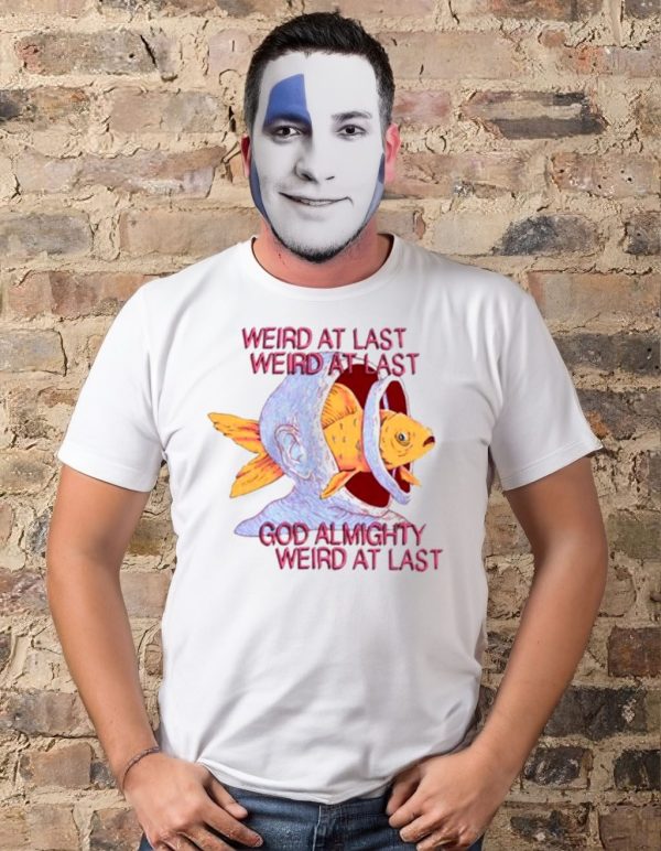 Weird at last god Almighty Weird at last tee shirt