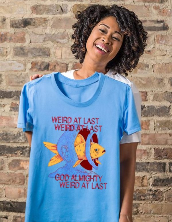 Weird at last god Almighty Weird at last tee shirt