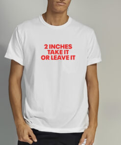 2 Inches Take It Or Leave It T Shirt 1