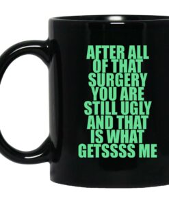 After All Of That Surgery You Are Still Ugly And That Is What Getssss Me Mugs 1