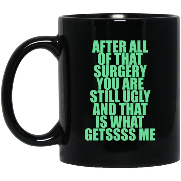 After All Of That Surgery You Are Still Ugly And That Is What Getssss Me Mugs