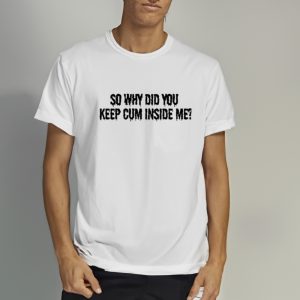 Bomblefts So Why Did You Keep Cum Inside Me Shirts 1