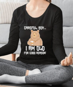 Careful Boy I Am Old For Good Reason T Shirt 1