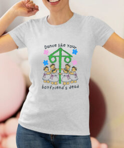 Dance Like Your Boyfriends Dead T Shirt 1