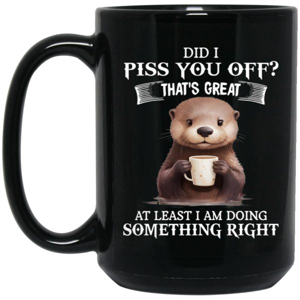 Did I Piss You Off That’s Great At Least I Am Doing Something Right Mug