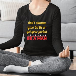 Don’t Wanna Give Birth Or Get Your Period Be A Man Shirts