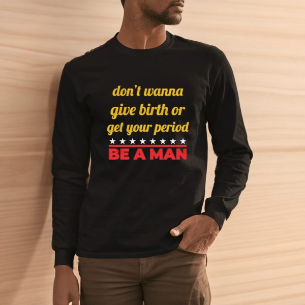 Don’t Wanna Give Birth Or Get Your Period Be A Man Shirts