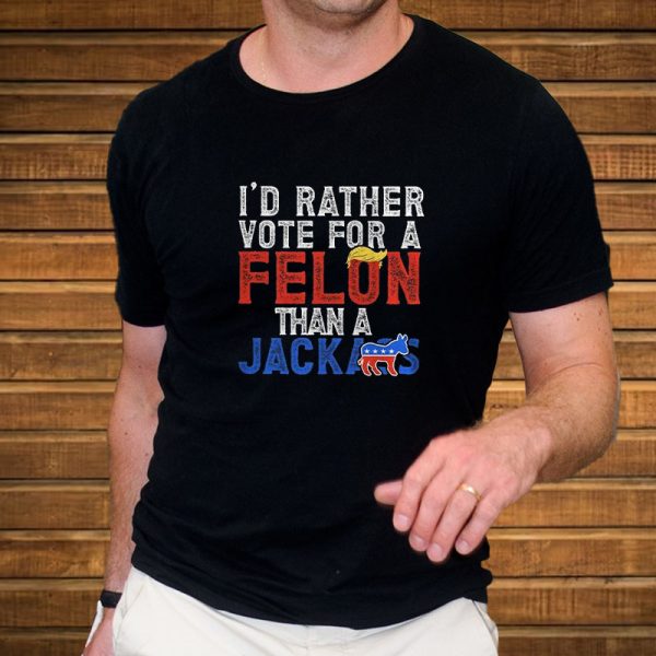 Donald Trump 2024 I’d Rather Vote for A Felon Than A Jackass T-Shirt