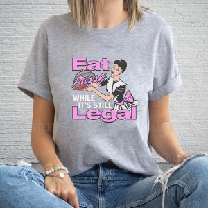 Eat Pussy While Its Still Legal T Shirt 1