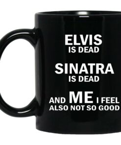 Elvis Is Dead Sinatra Is Dead And Me I Feel Also Not So Good Mugs 1