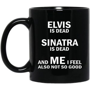 Elvis Is Dead Sinatra Is Dead And Me I Feel Also Not So Good Mugs 1