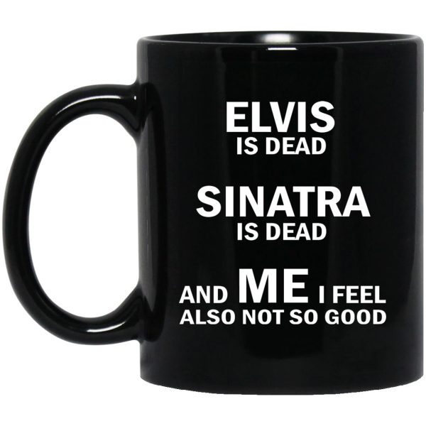 Elvis Is Dead Sinatra Is Dead And Me I Feel Also Not So Good Mugs