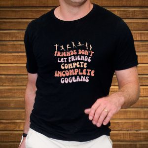 Friends Don't Let Friends Compete Incomplete Gogeans T Shirt 2