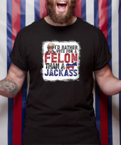 I'd Rather Vote For A Felon Than A Jackass Pro Trump T Shirt 1