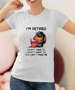 I'm Retired I Don't Have To I Don't Want To You Can't Make Me T Shirt 1