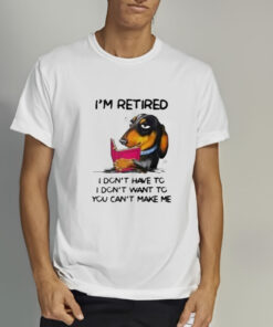 I’m Retired I Don’t Have To I Don’t Want To You Can’t Make Me T-Shirt 1 I'm Retired I Don't Have To I Don't Want To You Can't Make Me T Shirt 2